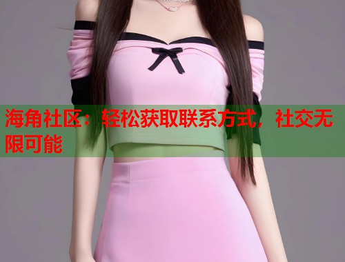 海角社区：轻松获取联系方式，社交无限可能  第1张
