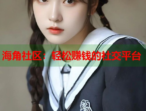 海角社区：轻松赚钱的社交平台  第1张