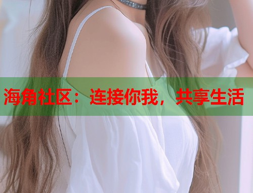 海角社区：连接你我，共享生活  第1张
