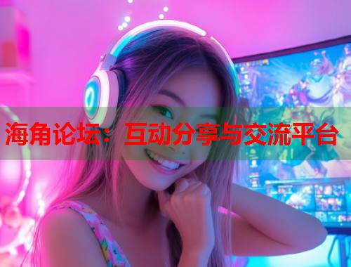海角论坛：互动分享与交流平台  第1张