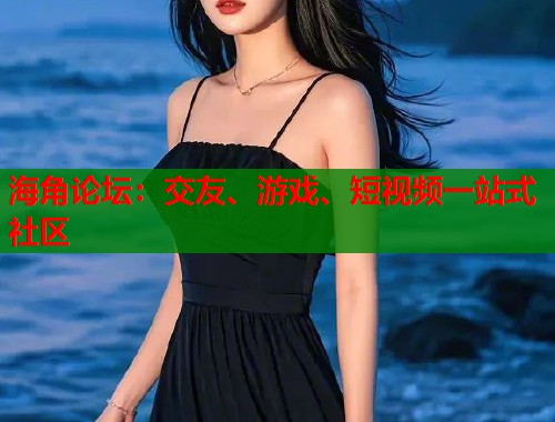 海角论坛：交友、游戏、短视频一站式社区  第1张