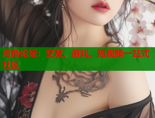 海角论坛：交友、游戏、短视频一站式社区  第2张