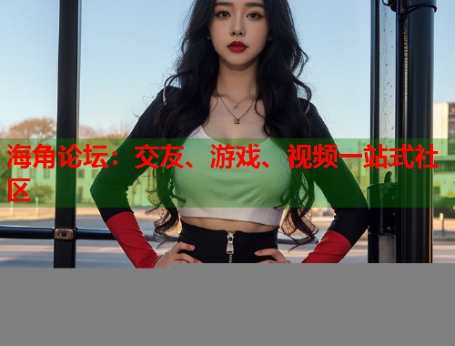 海角论坛：交友、游戏、视频一站式社区  第1张