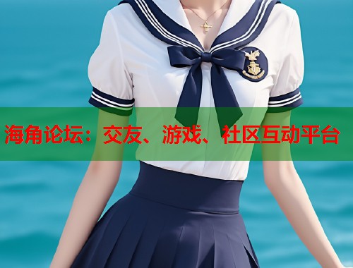 海角论坛：交友、游戏、社区互动平台  第1张