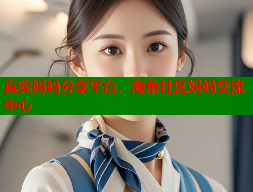 真实妈妈分享平台，海角社区妈妈交流中心  第1张