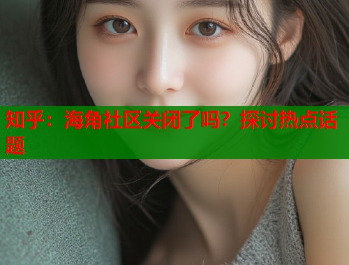 知乎：海角社区关闭了吗？探讨热点话题  第1张