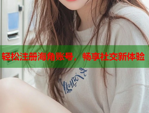 轻松注册海角账号,畅享社交新体验 第2张 轻松注册海角账号,畅享社交新体验 第2张