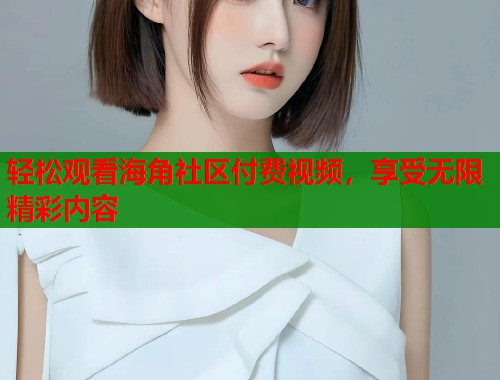 轻松观看海角社区付费视频，享受无限精彩内容  第2张