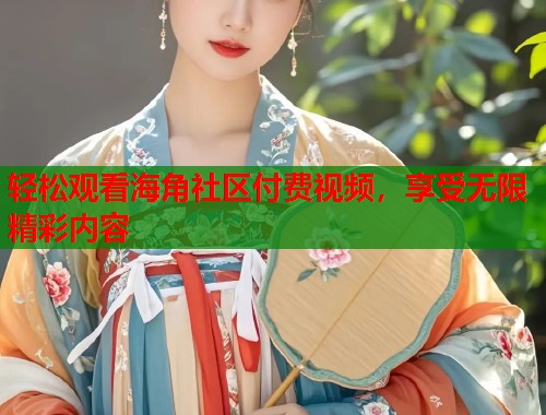 轻松观看海角社区付费视频，享受无限精彩内容  第1张