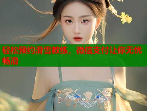 轻松预约滑雪教练，微信支付让你无忧畅滑  第1张