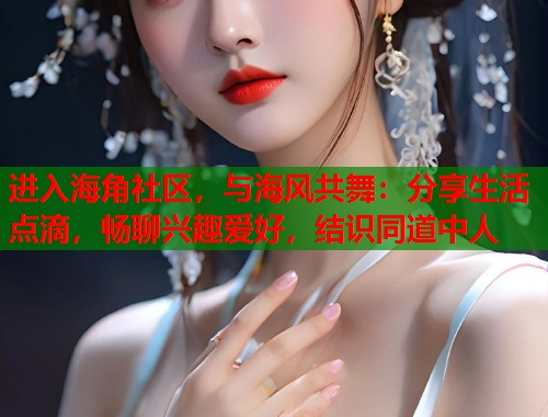 进入海角社区，与海风共舞：分享生活点滴，畅聊兴趣爱好，结识同道中人  第2张
