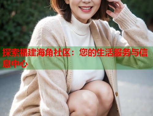 探索福建海角社区：您的生活服务与信息中心  第1张