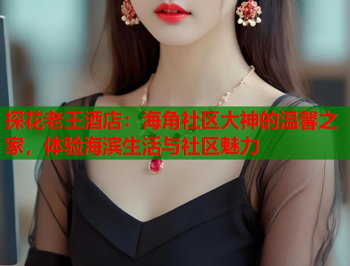 探花老王酒店：海角社区大神的温馨之家，体验海滨生活与社区魅力  第1张