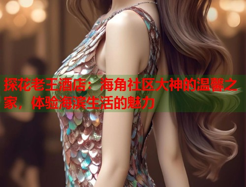 探花老王酒店：海角社区大神的温馨之家，体验海滨生活的魅力  第1张