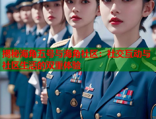 揭秘海角五号与海角社区：社交互动与社区生活的双重体验  第1张