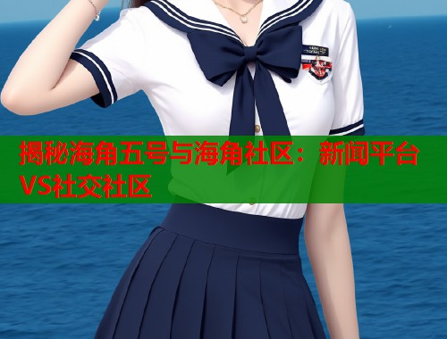 揭秘海角五号与海角社区：新闻平台VS社交社区  第2张