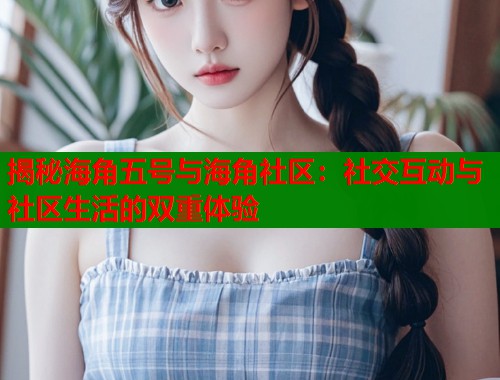 揭秘海角五号与海角社区：社交互动与社区生活的双重体验  第2张