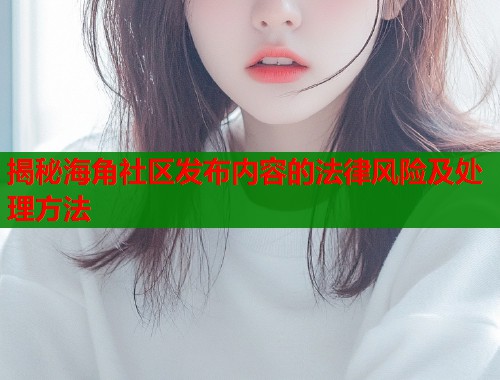 揭秘海角社区发布内容的法律风险及处理方法  第1张