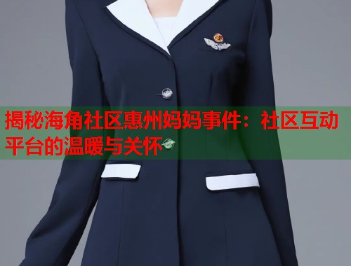 揭秘海角社区惠州妈妈事件：社区互动平台的温暖与关怀  第1张