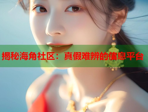 揭秘海角社区：真假难辨的信息平台  第2张