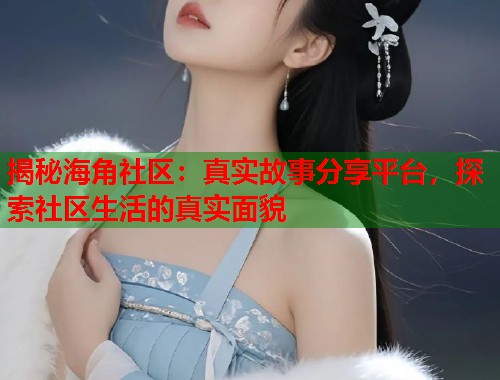 揭秘海角社区：真实故事分享平台，探索社区生活的真实面貌  第1张