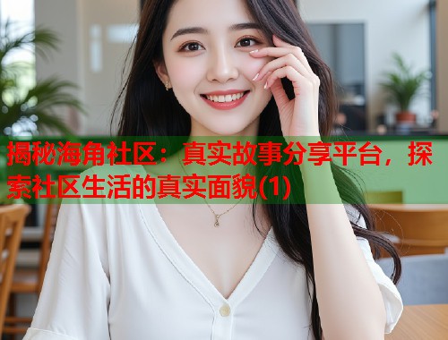 揭秘海角社区：真实故事分享平台，探索社区生活的真实面貌(1)  第1张