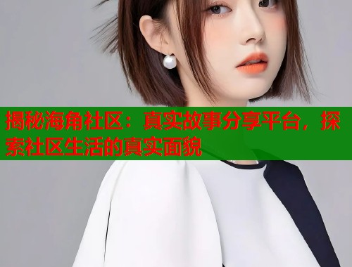 揭秘海角社区：真实故事分享平台，探索社区生活的真实面貌  第2张