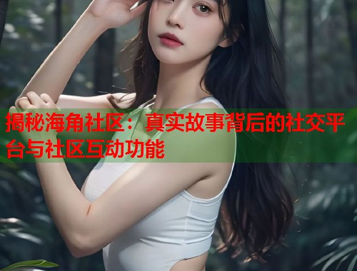 揭秘海角社区：真实故事背后的社交平台与社区互动功能  第1张