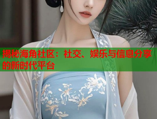 揭秘海角社区：社交、娱乐与信息分享的新时代平台  第1张