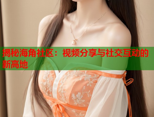 揭秘海角社区：视频分享与社交互动的新高地  第1张