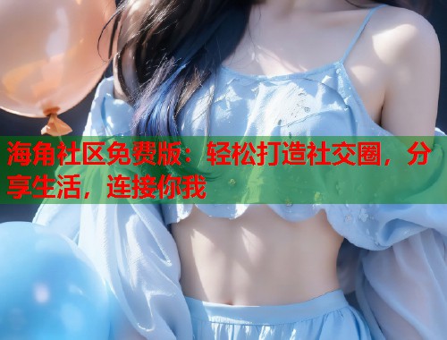海角社区免费版：轻松打造社交圈，分享生活，连接你我  第1张