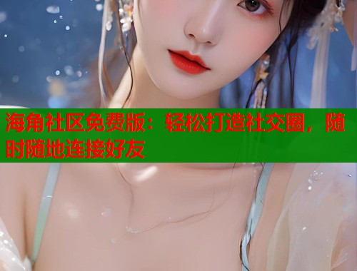 海角社区免费版：轻松打造社交圈，随时随地连接好友  第1张