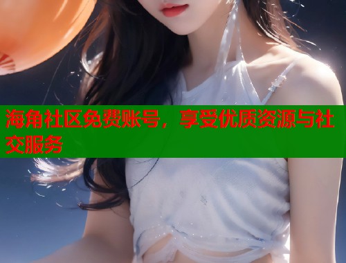 海角社区免费账号，享受优质资源与社交服务  第1张