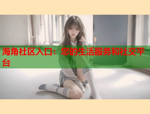 海角社区入口：您的生活服务和社交平台  第1张
