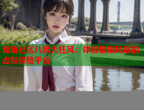 海角社区八级大狂风：体验极限风暴的虚拟探险平台  第1张
