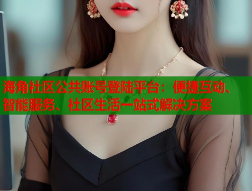 海角社区公共账号登陆平台：便捷互动、智能服务、社区生活一站式解决方案  第1张