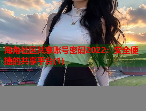 海角社区共享账号密码2022：安全便捷的共享平台(1)  第2张