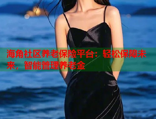 海角社区养老保险平台：轻松保障未来，智能管理养老金  第1张