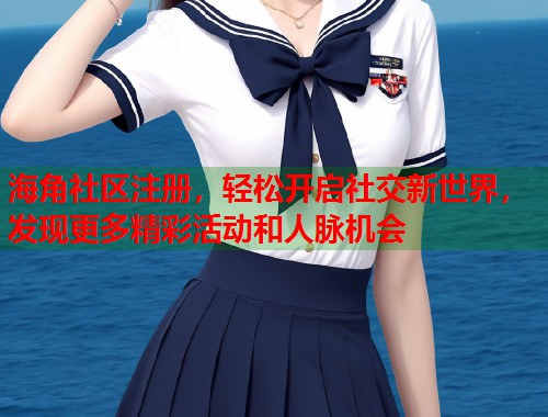 海角社区注册，轻松开启社交新世界，发现更多精彩活动和人脉机会  第1张