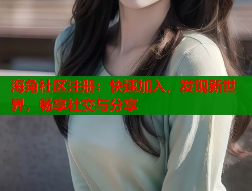 海角社区注册：快速加入，发现新世界，畅享社交与分享  第1张