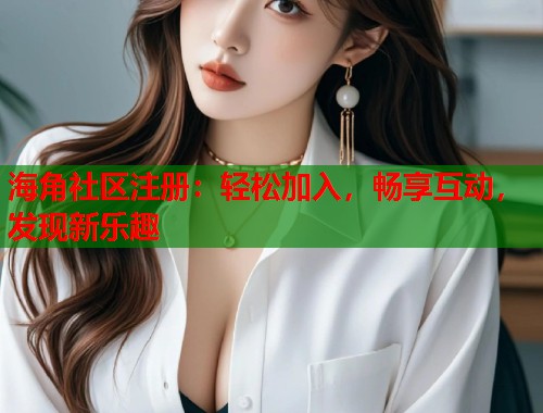 海角社区注册：轻松加入，畅享互动，发现新乐趣  第1张