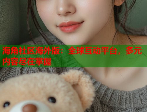 海角社区海外版：全球互动平台，多元内容尽在掌握  第1张