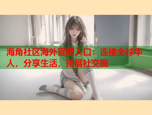 海角社区海外官网入口：连接全球华人，分享生活，拓展社交圈  第1张