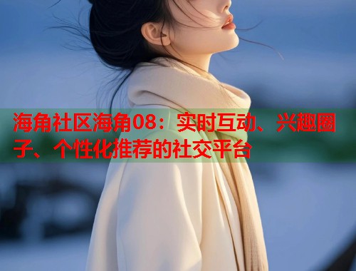 海角社区海角08：实时互动、兴趣圈子、个性化推荐的社交平台  第1张