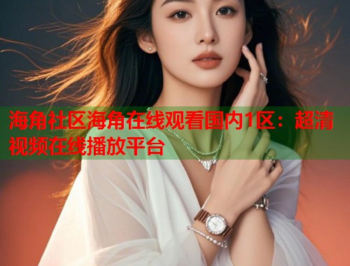 海角社区海角在线观看国内1区：超清视频在线播放平台  第1张