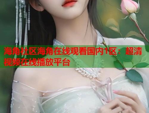 海角社区海角在线观看国内1区：超清视频在线播放平台  第2张