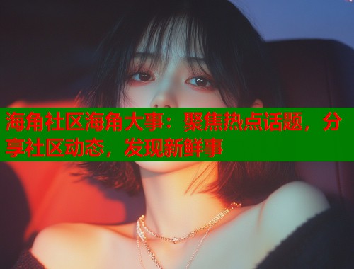 海角社区海角大事：聚焦热点话题，分享社区动态，发现新鲜事  第1张
