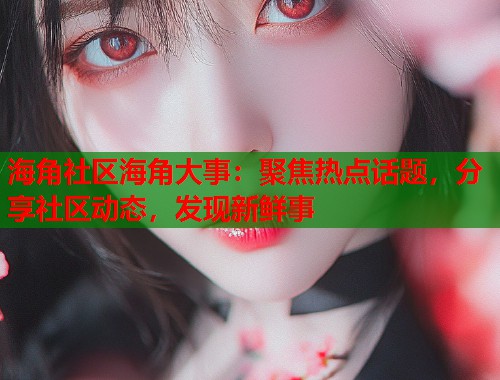 海角社区海角大事：聚焦热点话题，分享社区动态，发现新鲜事  第2张