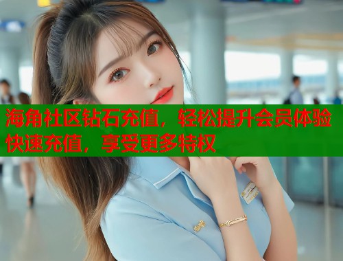 海角社区钻石充值，轻松提升会员体验快速充值，享受更多特权  第1张