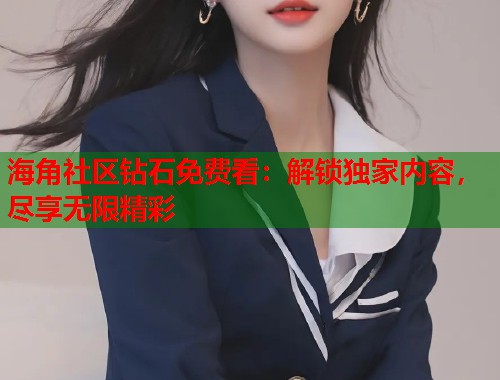 海角社区钻石免费看：解锁独家内容，尽享无限精彩  第1张